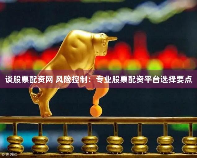 谈股票配资网 风险控制：专业股票配资平台选择要点