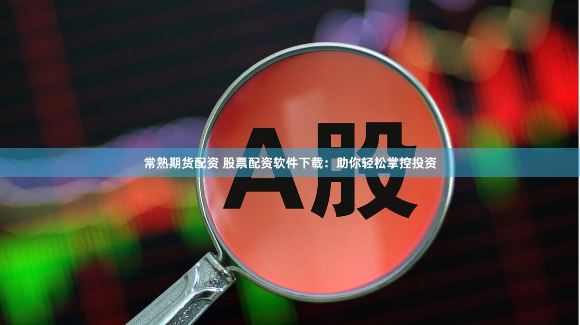 常熟期货配资 股票配资软件下载：助你轻松掌控投资