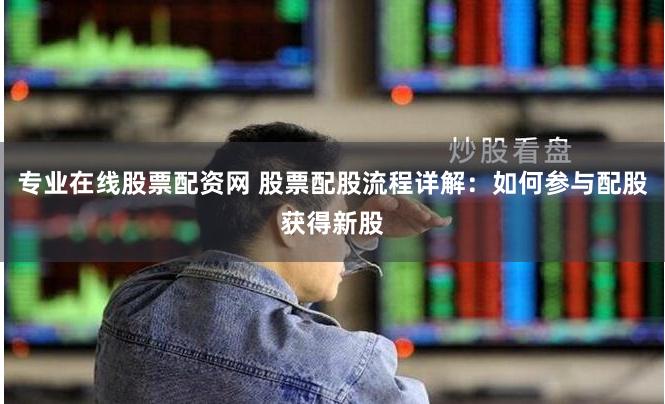 专业在线股票配资网 股票配股流程详解：如何参与配股获得新股