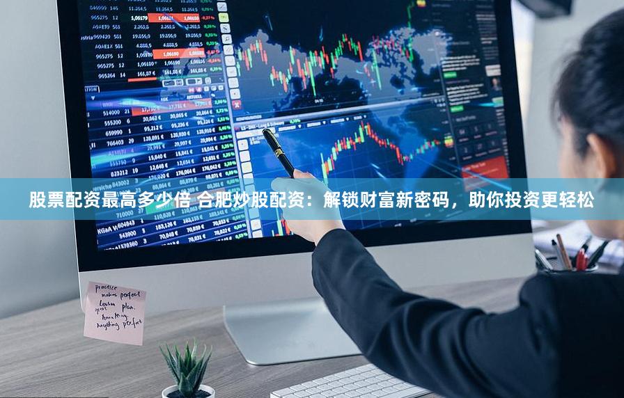 股票配资最高多少倍 合肥炒股配资：解锁财富新密码，助你投资更轻松