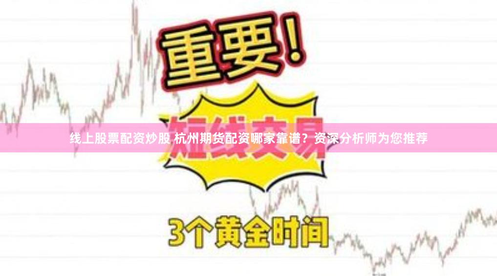 线上股票配资炒股 杭州期货配资哪家靠谱？资深分析师为您推荐