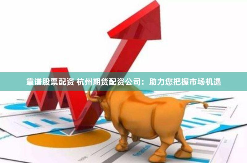 靠谱股票配资 杭州期货配资公司：助力您把握市场机遇
