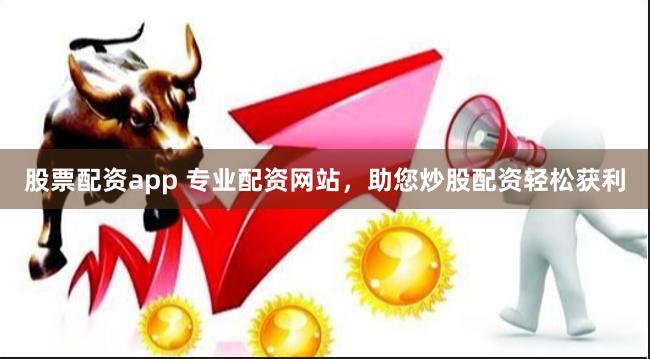股票配资app 专业配资网站，助您炒股配资轻松获利