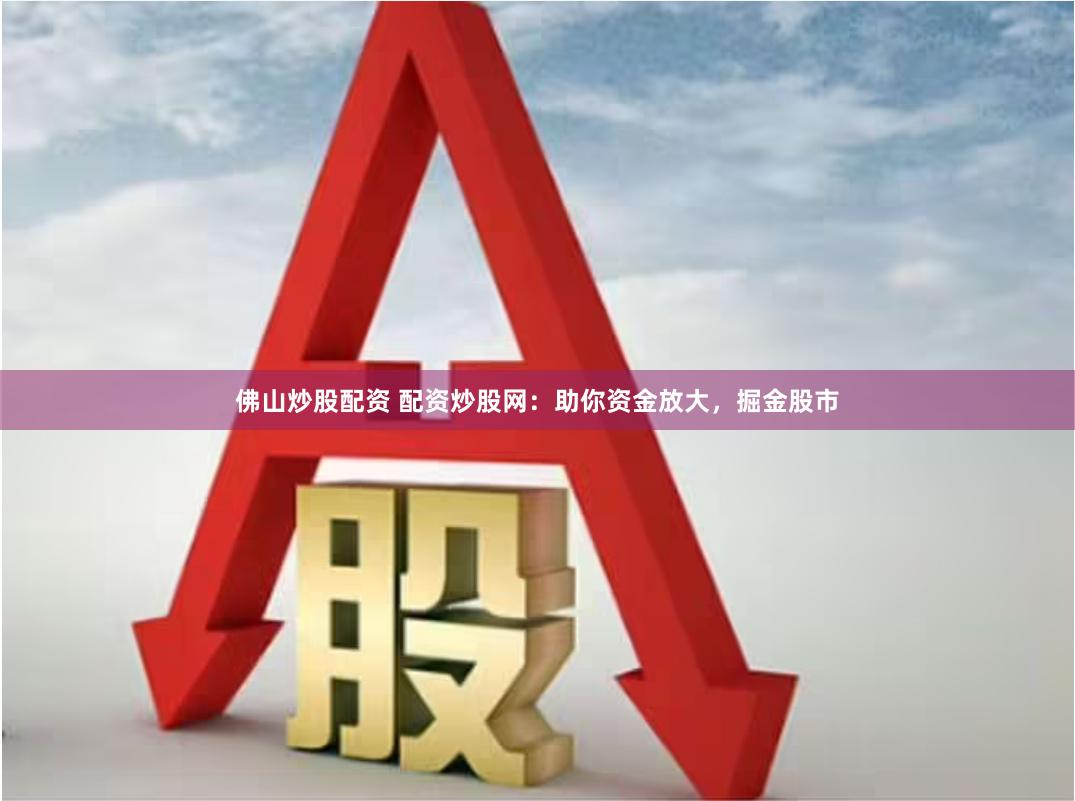 佛山炒股配资 配资炒股网：助你资金放大，掘金股市