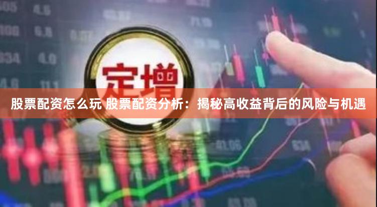 股票配资怎么玩 股票配资分析：揭秘高收益背后的风险与机遇