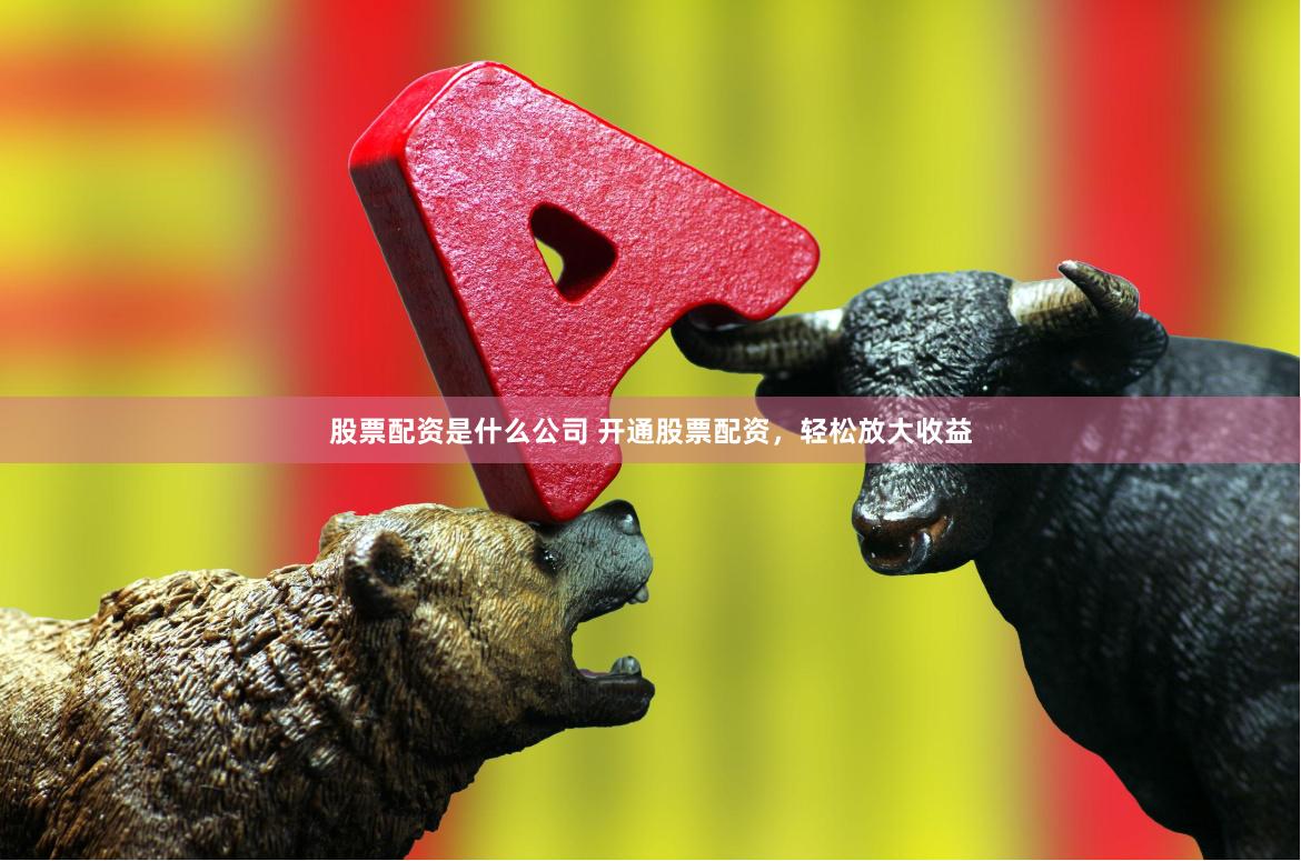 股票配资是什么公司 开通股票配资，轻松放大收益
