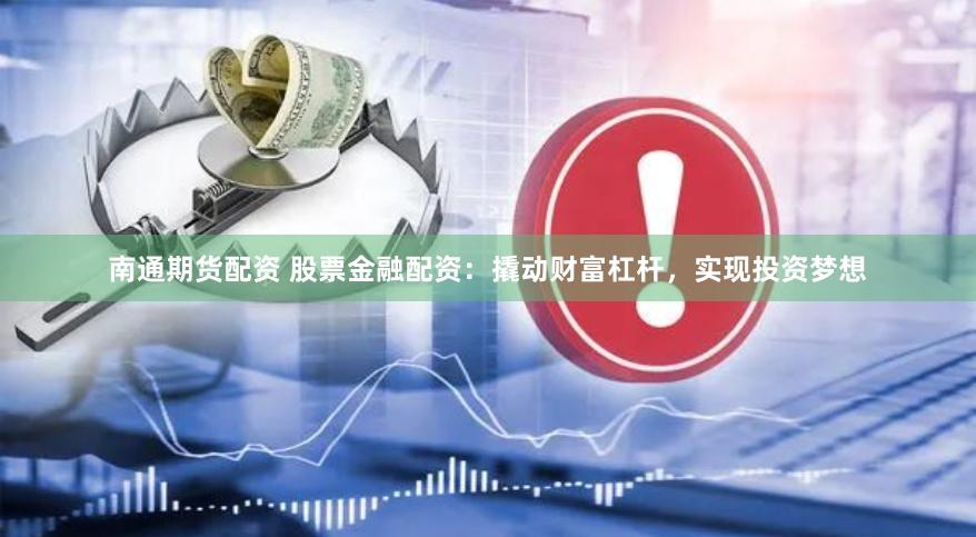 南通期货配资 股票金融配资：撬动财富杠杆，实现投资梦想