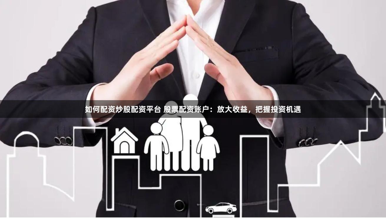 如何配资炒股配资平台 股票配资账户：放大收益，把握投资机遇