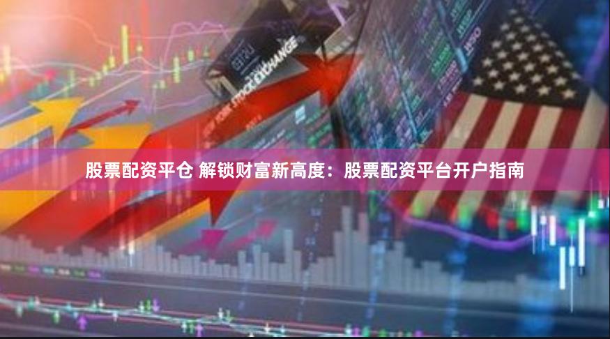 股票配资平仓 解锁财富新高度：股票配资平台开户指南