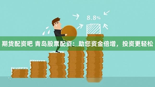 期货配资吧 青岛股票配资：助您资金倍增，投资更轻松