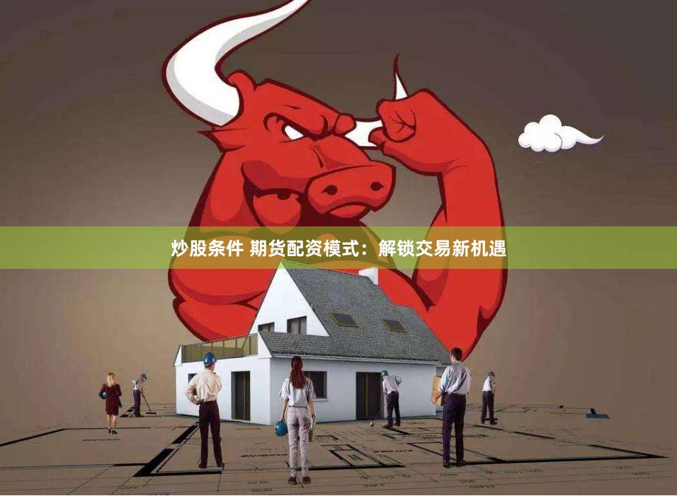 炒股条件 期货配资模式：解锁交易新机遇