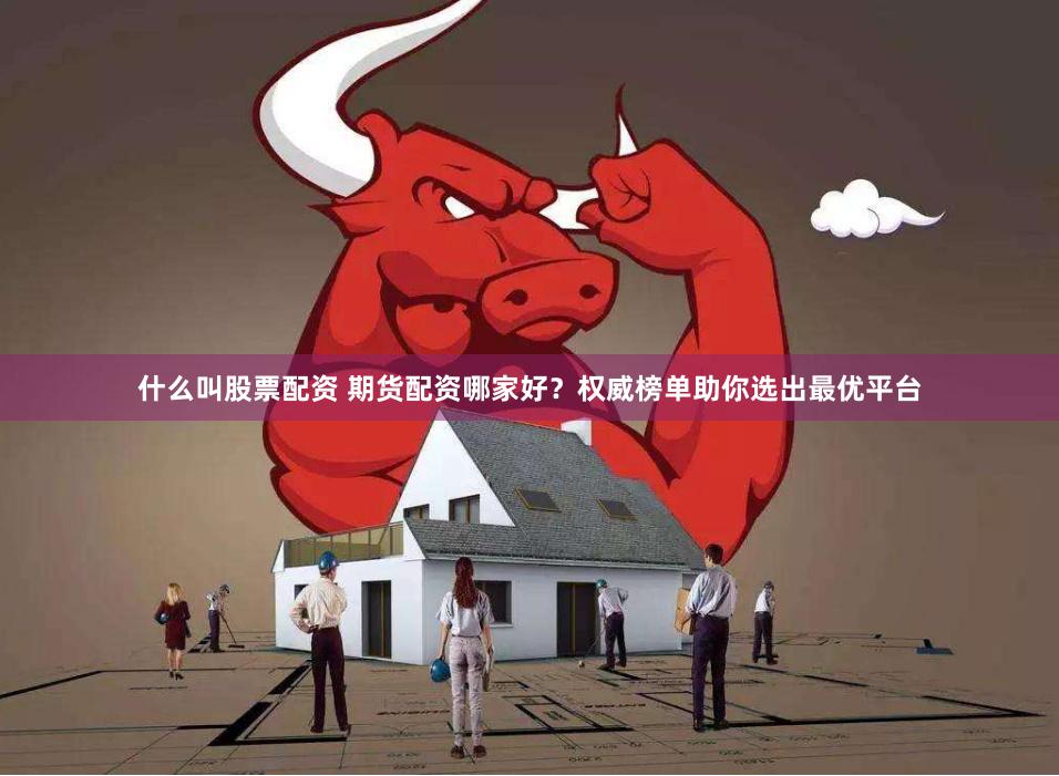 什么叫股票配资 期货配资哪家好？权威榜单助你选出最优平台