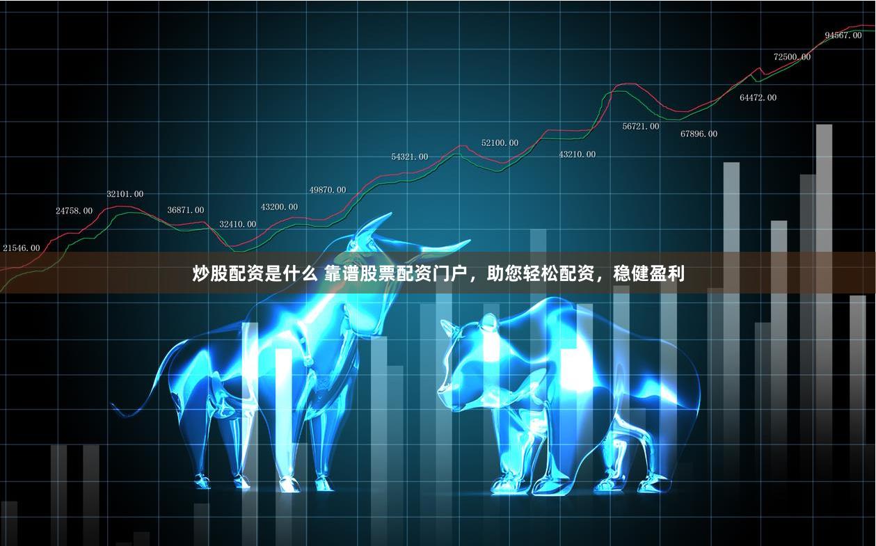 炒股配资是什么 靠谱股票配资门户，助您轻松配资，稳健盈利