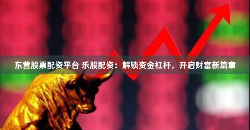 东营股票配资平台 乐股配资：解锁资金杠杆，开启财富新篇章