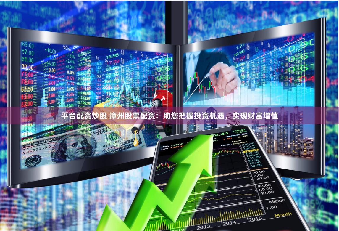 平台配资炒股 漳州股票配资：助您把握投资机遇，实现财富增值