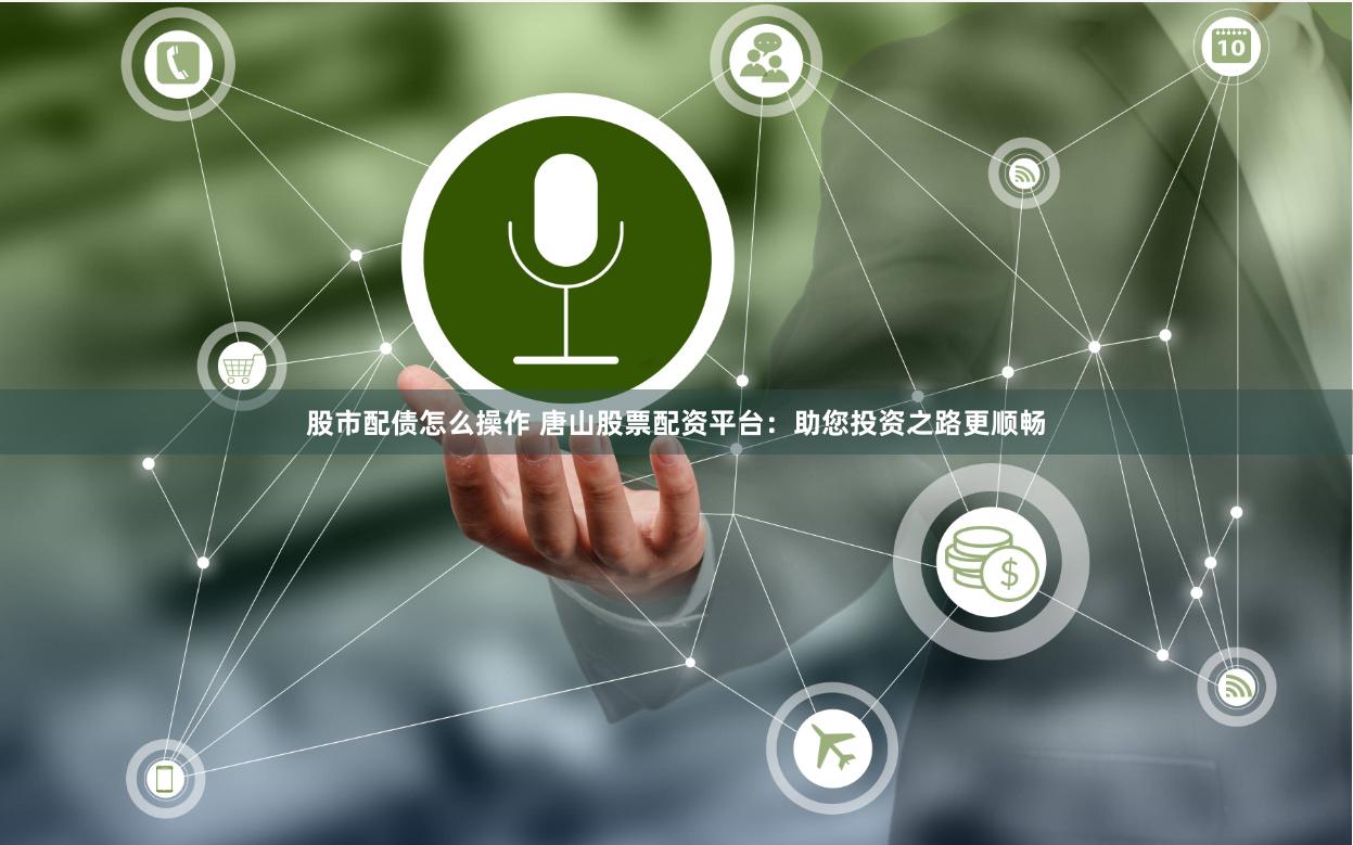 股市配债怎么操作 唐山股票配资平台：助您投资之路更顺畅