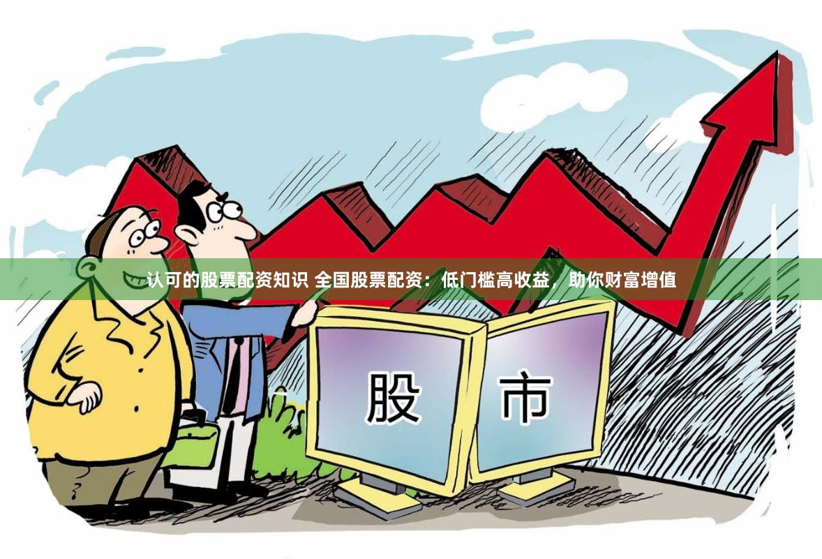 认可的股票配资知识 全国股票配资：低门槛高收益，助你财富增值
