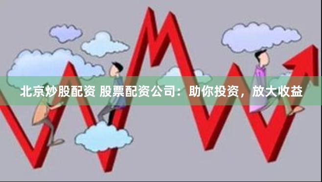 北京炒股配资 股票配资公司：助你投资，放大收益