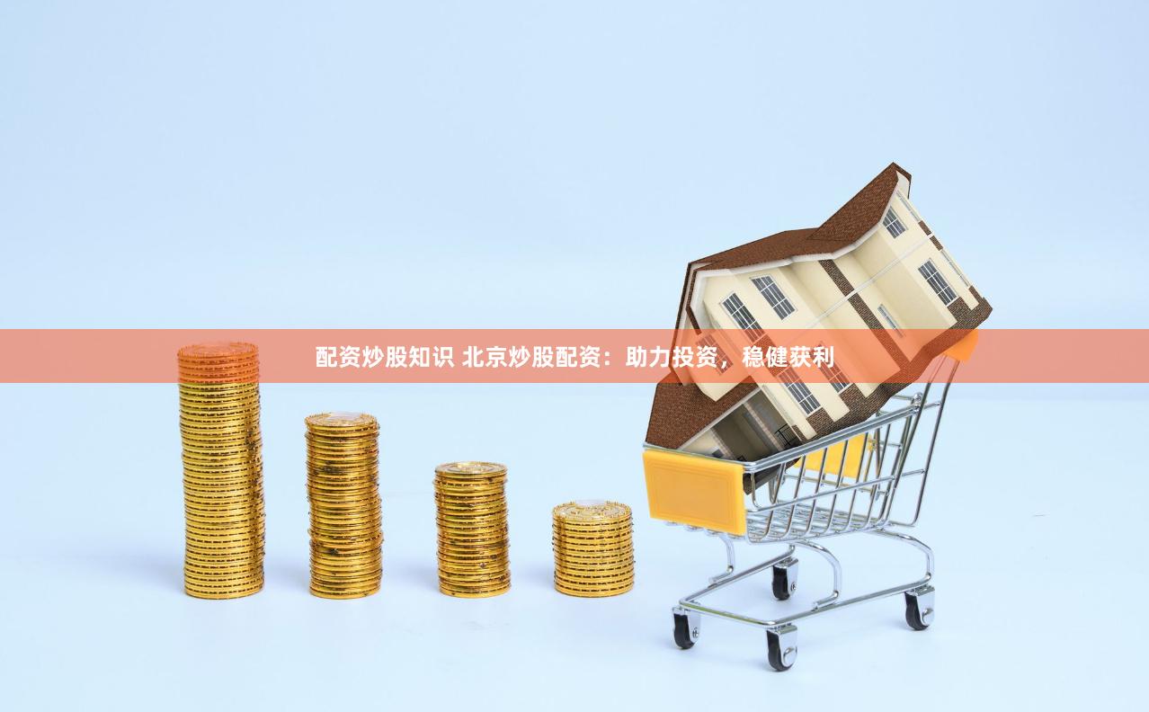 配资炒股知识 北京炒股配资：助力投资，稳健获利