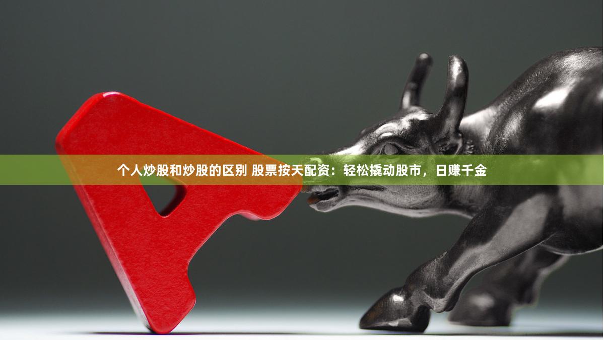 个人炒股和炒股的区别 股票按天配资：轻松撬动股市，日赚千金