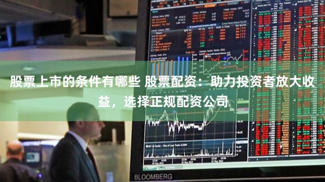 股票上市的条件有哪些 股票配资：助力投资者放大收益，选择正规配资公司