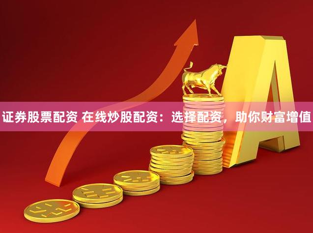 证券股票配资 在线炒股配资：选择配资，助你财富增值