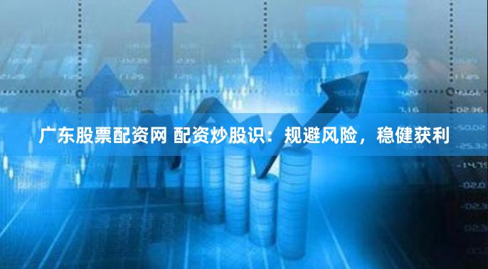 广东股票配资网 配资炒股识：规避风险，稳健获利