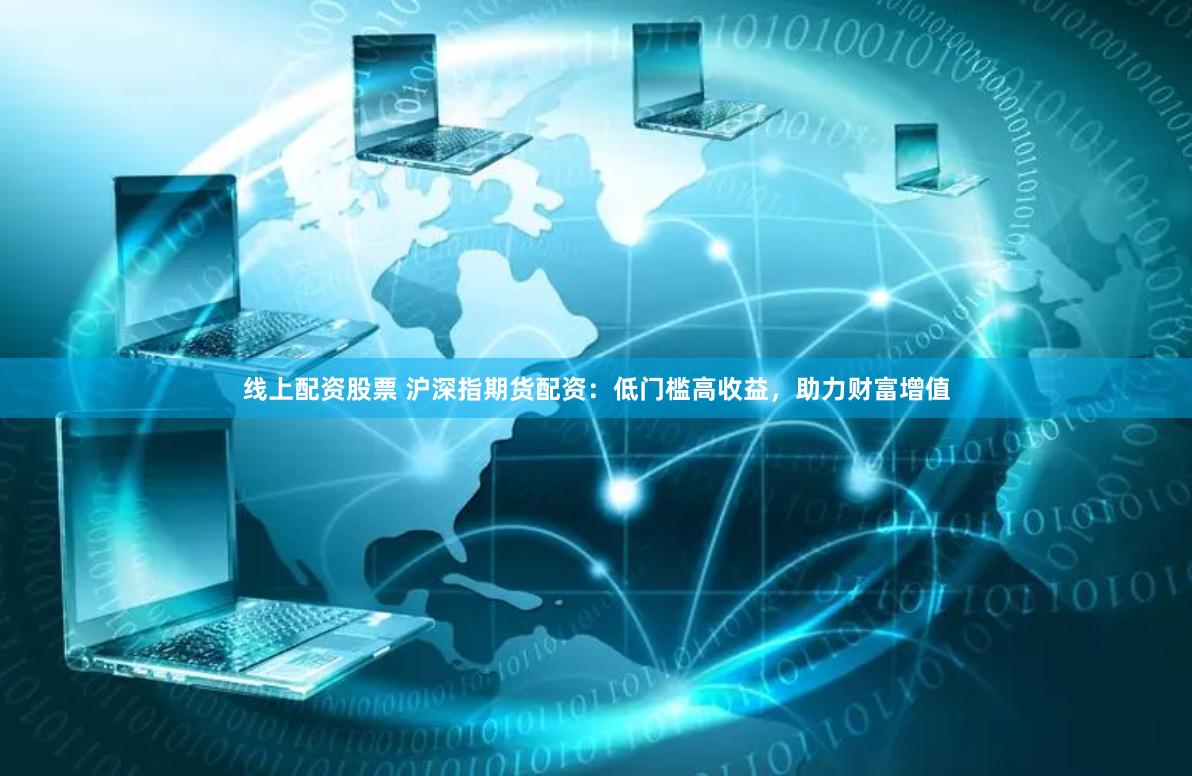 线上配资股票 沪深指期货配资：低门槛高收益，助力财富增值