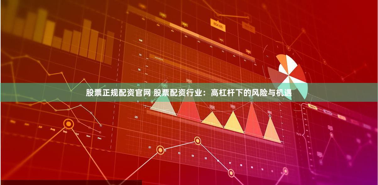 股票正规配资官网 股票配资行业：高杠杆下的风险与机遇