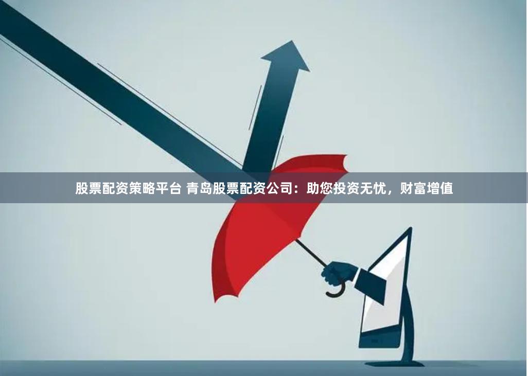 股票配资策略平台 青岛股票配资公司：助您投资无忧，财富增值