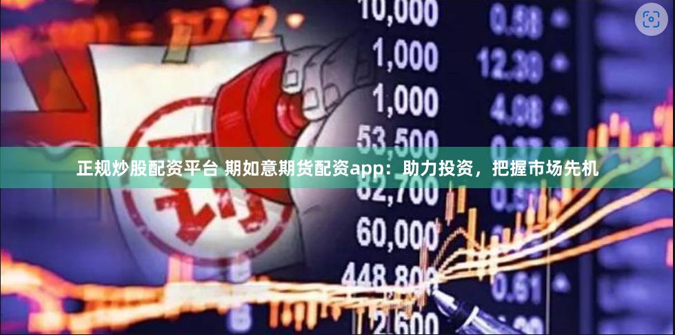 正规炒股配资平台 期如意期货配资app：助力投资，把握市场先机