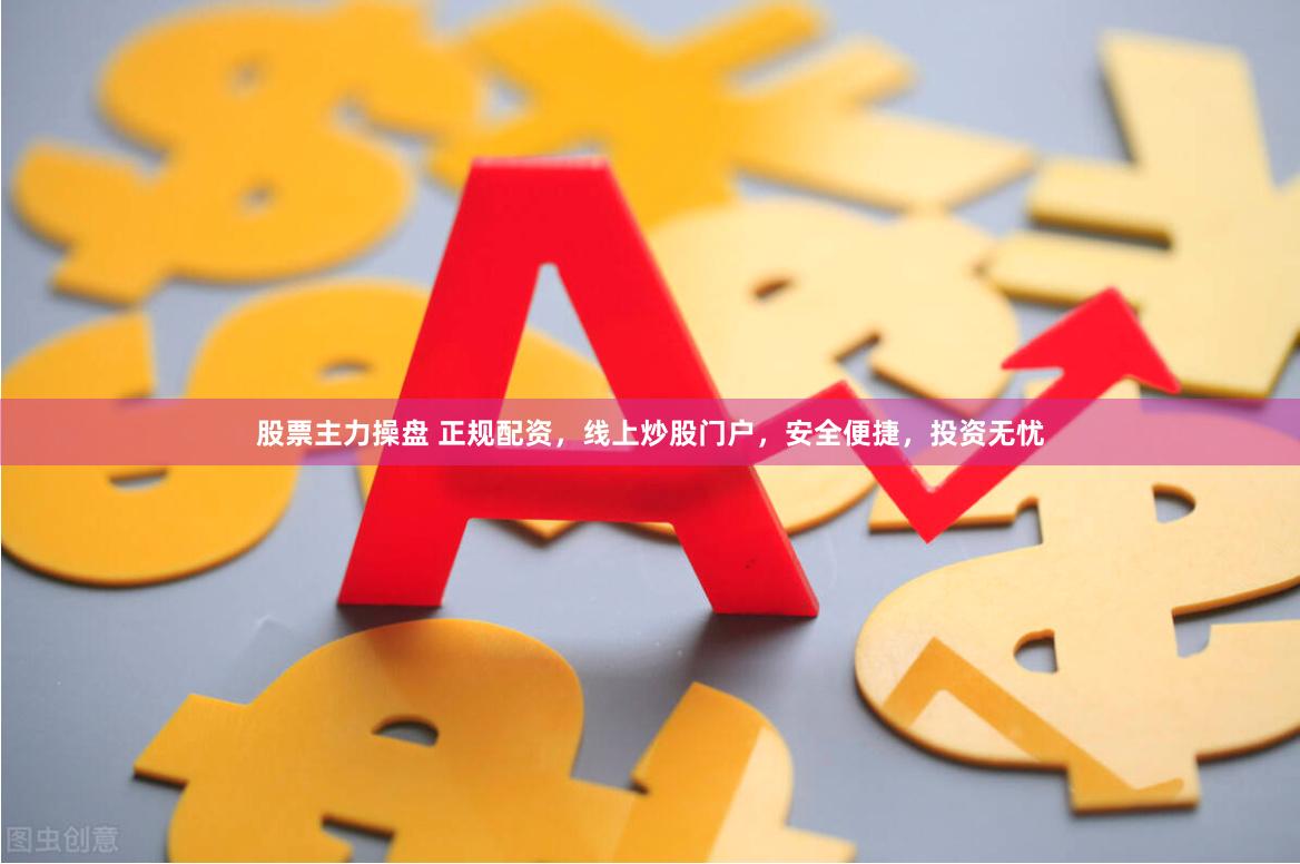 股票主力操盘 正规配资，线上炒股门户，安全便捷，投资无忧