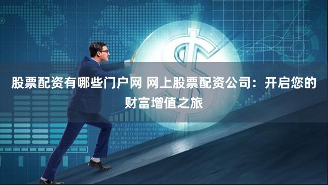 股票配资有哪些门户网 网上股票配资公司：开启您的财富增值之旅