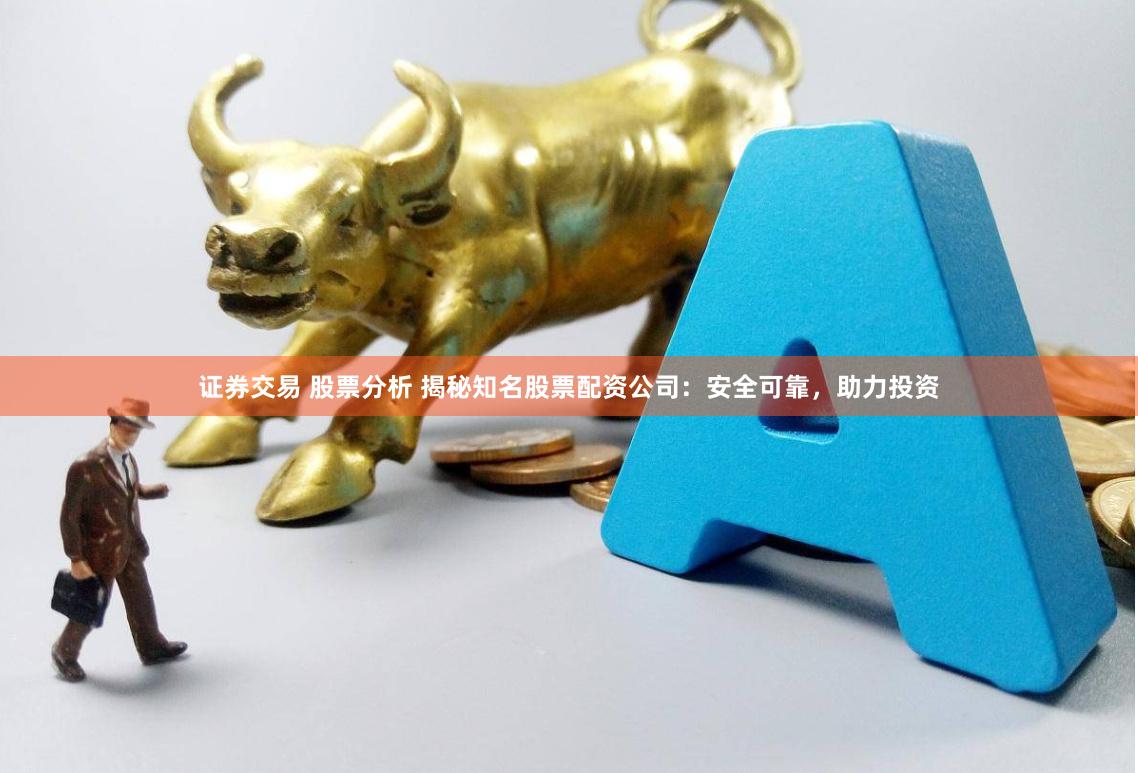 证券交易 股票分析 揭秘知名股票配资公司：安全可靠，助力投资