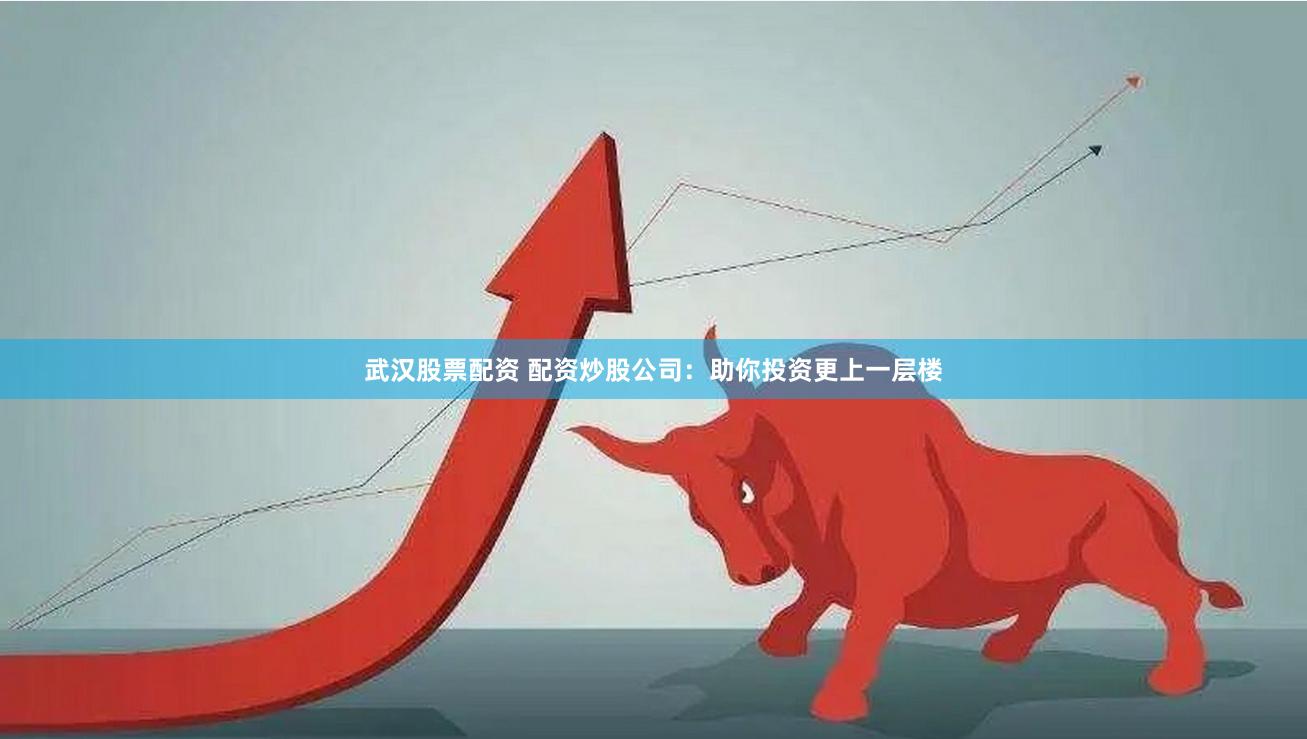 武汉股票配资 配资炒股公司：助你投资更上一层楼