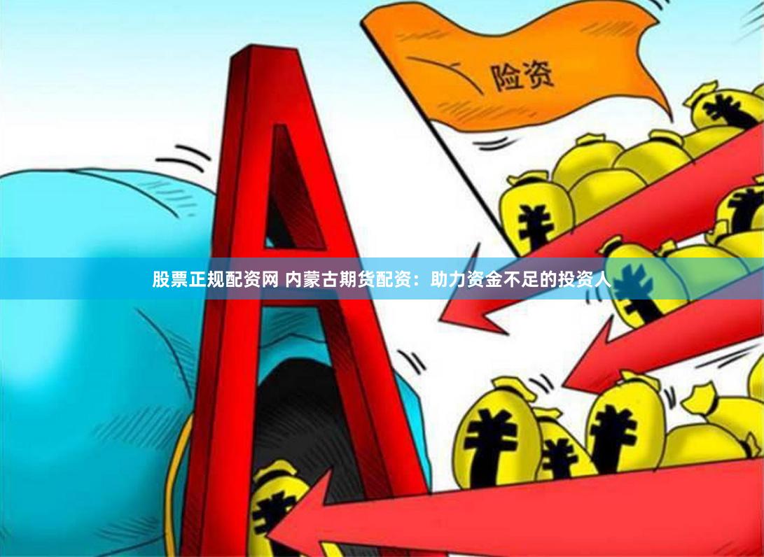 股票正规配资网 内蒙古期货配资：助力资金不足的投资人