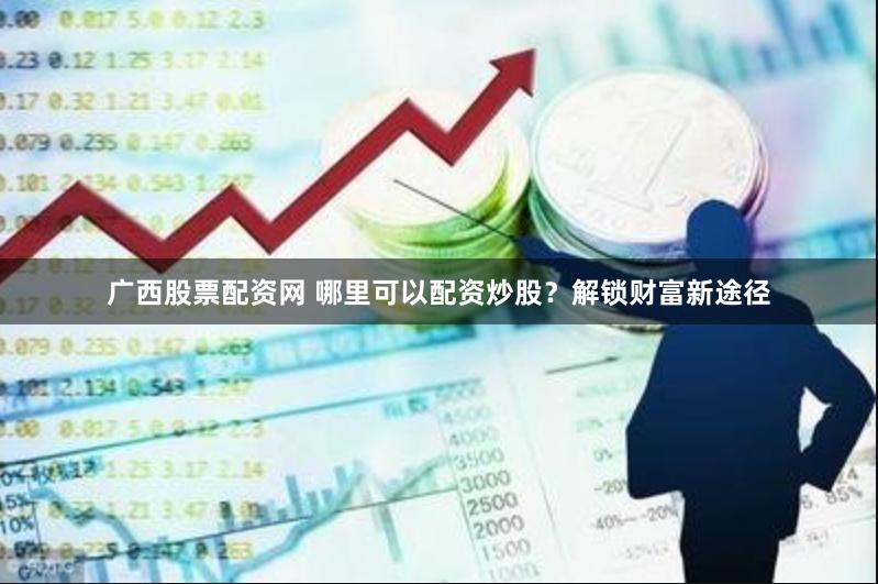 广西股票配资网 哪里可以配资炒股？解锁财富新途径