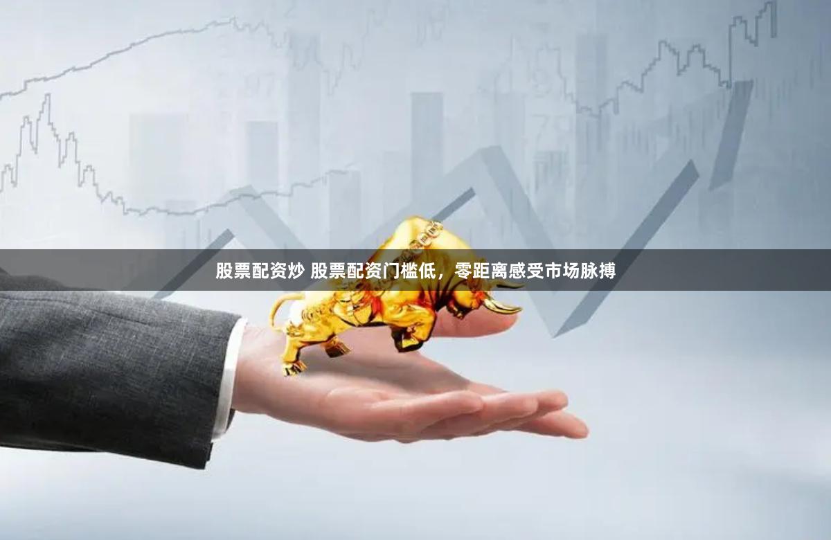 股票配资炒 股票配资门槛低，零距离感受市场脉搏