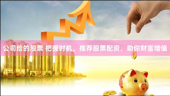 公司给的股票 把握时机，推荐股票配资，助你财富增值