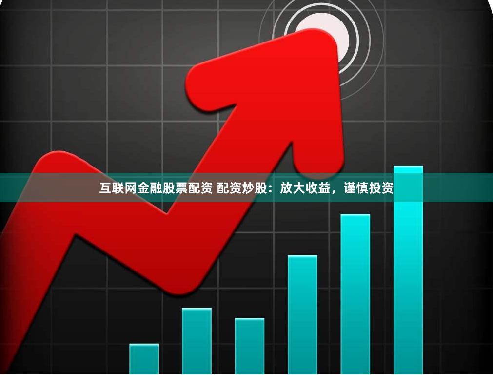 互联网金融股票配资 配资炒股：放大收益，谨慎投资