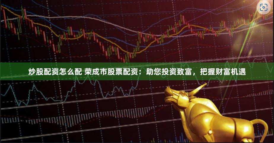 炒股配资怎么配 荣成市股票配资：助您投资致富，把握财富机遇