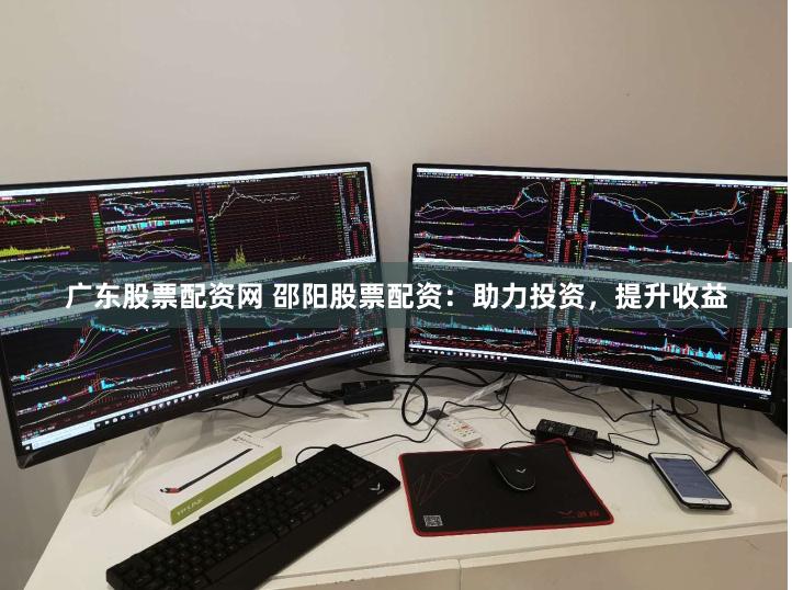 广东股票配资网 邵阳股票配资：助力投资，提升收益