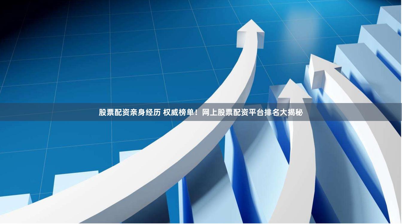 股票配资亲身经历 权威榜单！网上股票配资平台排名大揭秘