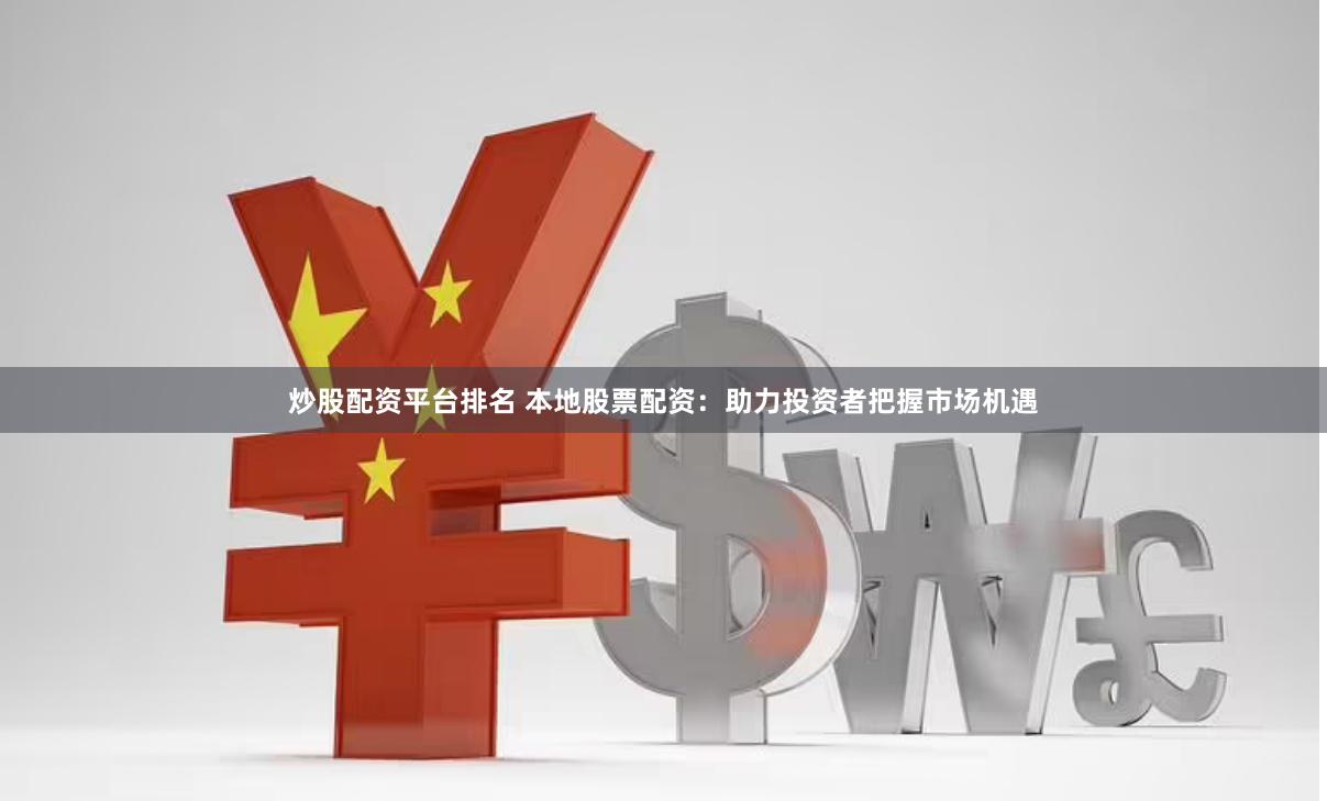 炒股配资平台排名 本地股票配资：助力投资者把握市场机遇