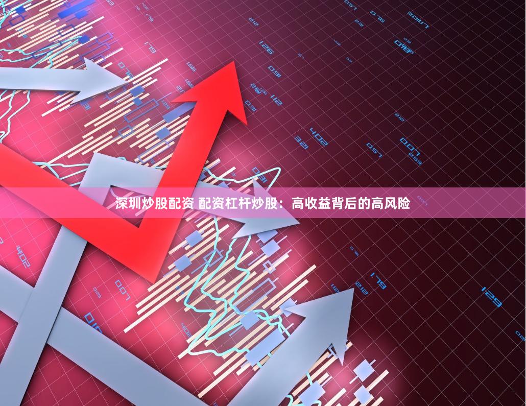深圳炒股配资 配资杠杆炒股：高收益背后的高风险