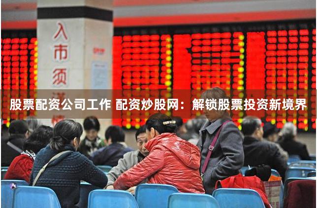 股票配资公司工作 配资炒股网：解锁股票投资新境界