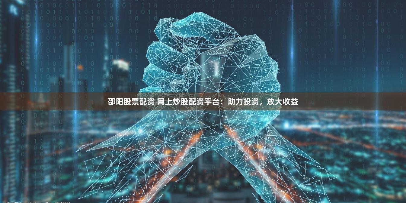 邵阳股票配资 网上炒股配资平台：助力投资，放大收益