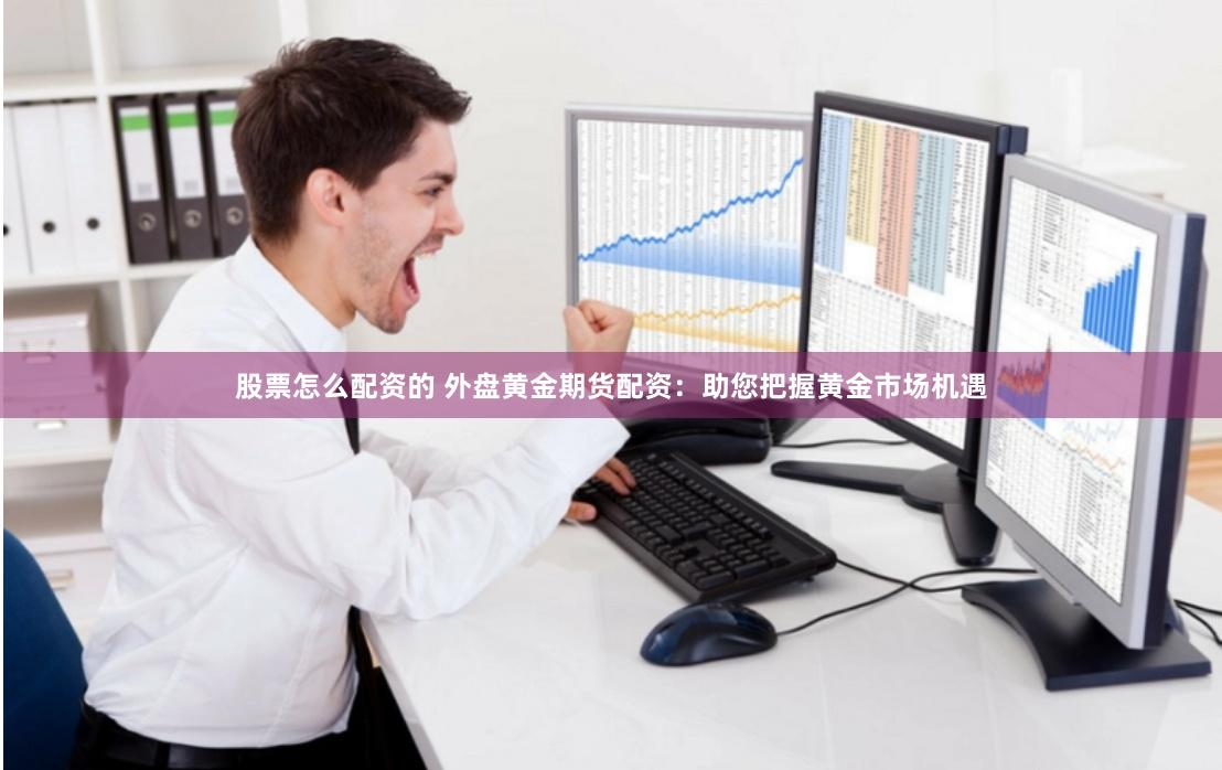 股票怎么配资的 外盘黄金期货配资：助您把握黄金市场机遇