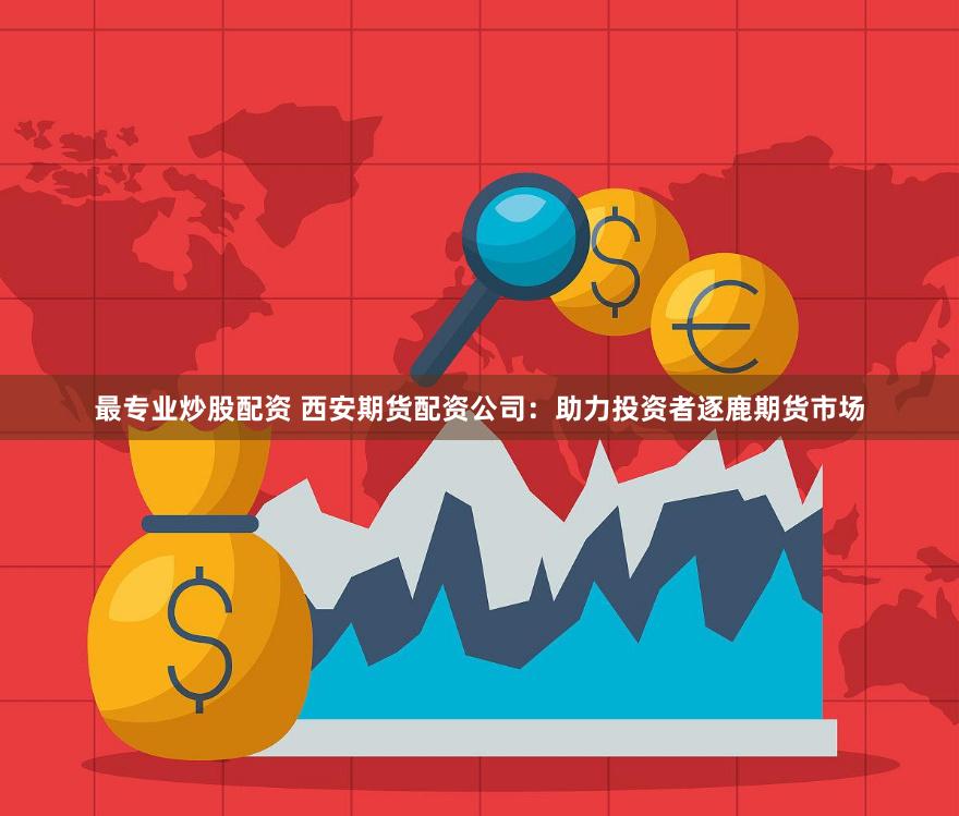 最专业炒股配资 西安期货配资公司：助力投资者逐鹿期货市场