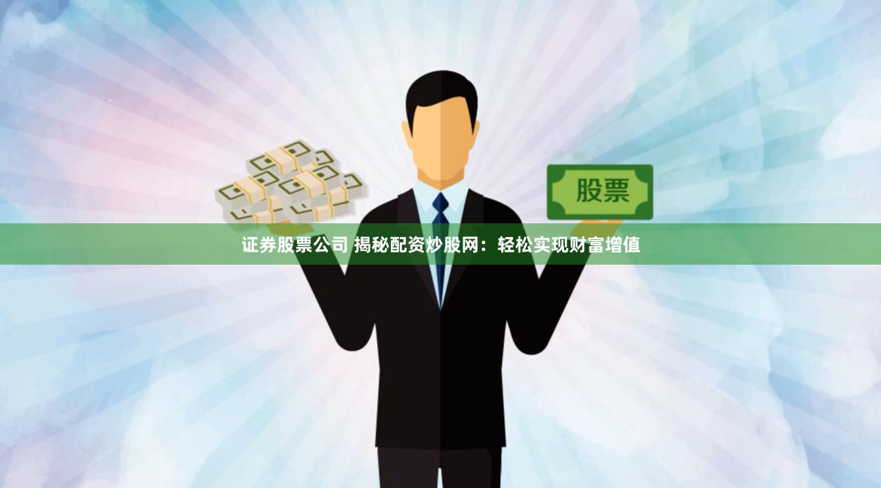 证券股票公司 揭秘配资炒股网：轻松实现财富增值